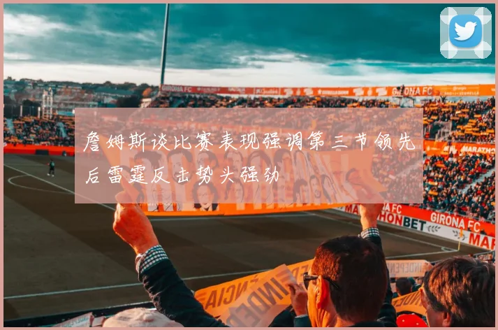 詹姆斯谈比赛表现强调第三节领先后雷霆反击势头强劲