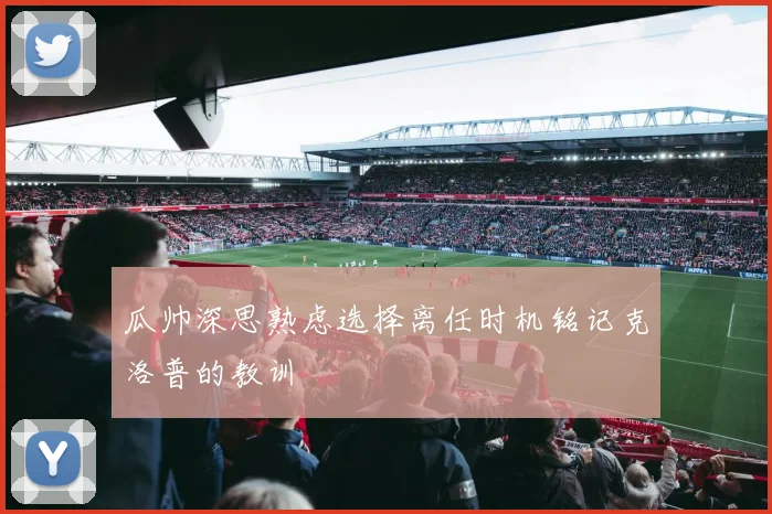 瓜帅深思熟虑选择离任时机铭记克洛普的教训