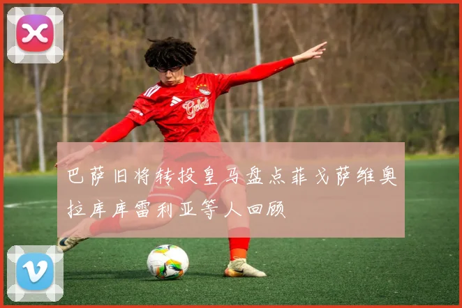 巴萨旧将转投皇马盘点菲戈萨维奥拉库库雷利亚等人回顾