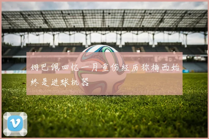 姆巴佩回忆一月重伤经历称梅西始终是进球机器