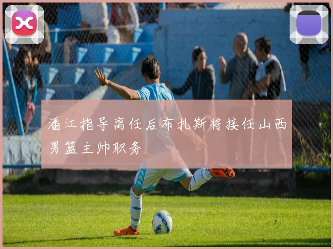 潘江指导离任后布扎斯将接任山西男篮主帅职务