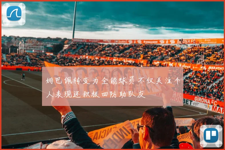 姆巴佩转变为全能球员不仅关注个人表现还积极回防助队友