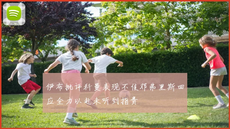 伊布批评科曼表现不佳邓弗里斯回应全力以赴未听到指责
