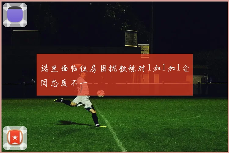 诺里面临住房困扰教练对1加1加1合同态度不一