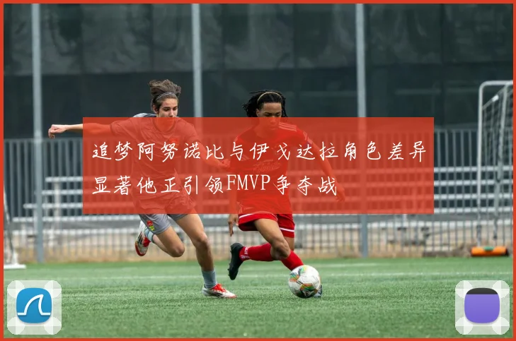 追梦阿努诺比与伊戈达拉角色差异显著他正引领FMVP争夺战