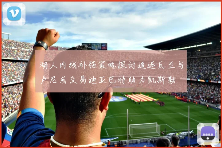 湖人内线补强策略探讨追逐瓦兰与卢尼或交易迪亚巴特助力凯斯勒