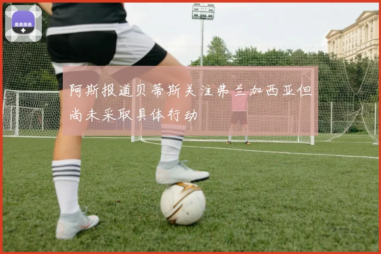 阿斯报道贝蒂斯关注弗兰加西亚但尚未采取具体行动