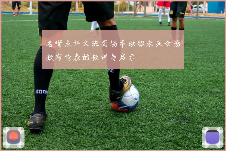 名嘴点评文班离场举动称未来会感激布伦森的教训与启示