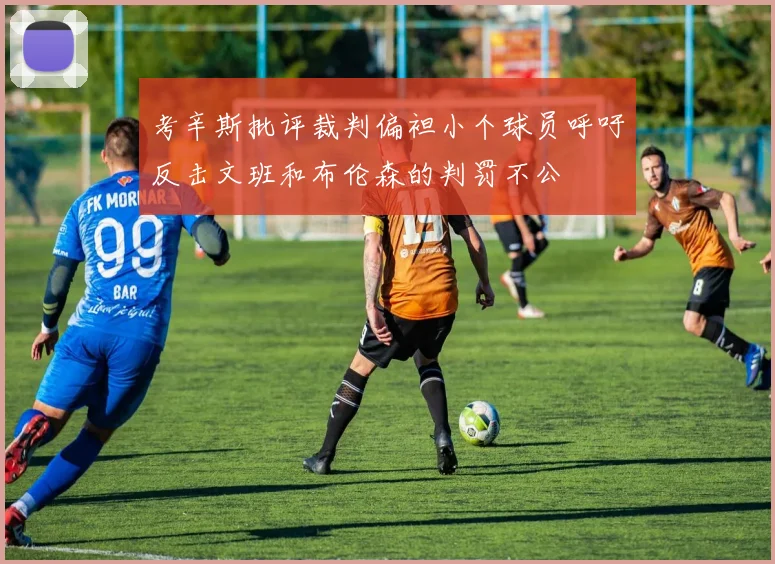 考辛斯批评裁判偏袒小个球员呼吁反击文班和布伦森的判罚不公