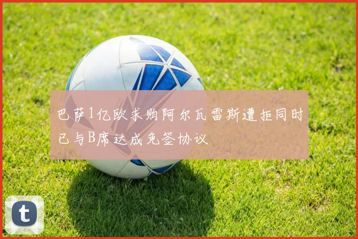 巴萨1亿欧求购阿尔瓦雷斯遭拒同时已与B席达成免签协议