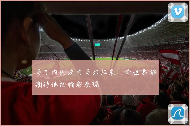 马丁内利谈内马尔归来：全世界都期待他的精彩表现