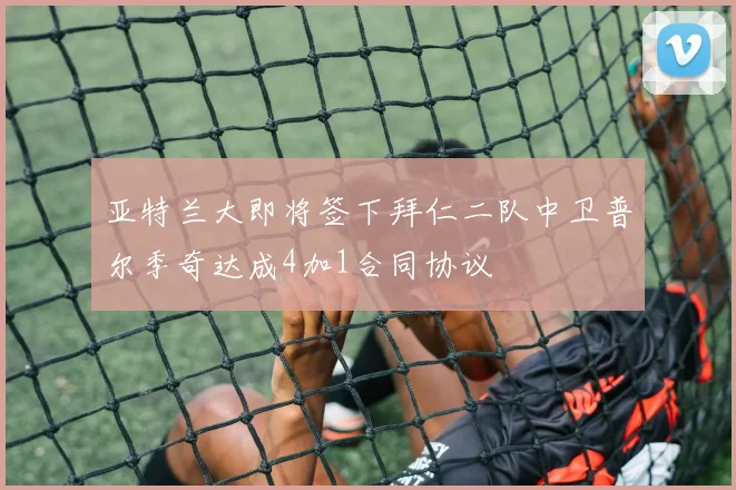 亚特兰大即将签下拜仁二队中卫普尔季奇达成4加1合同协议