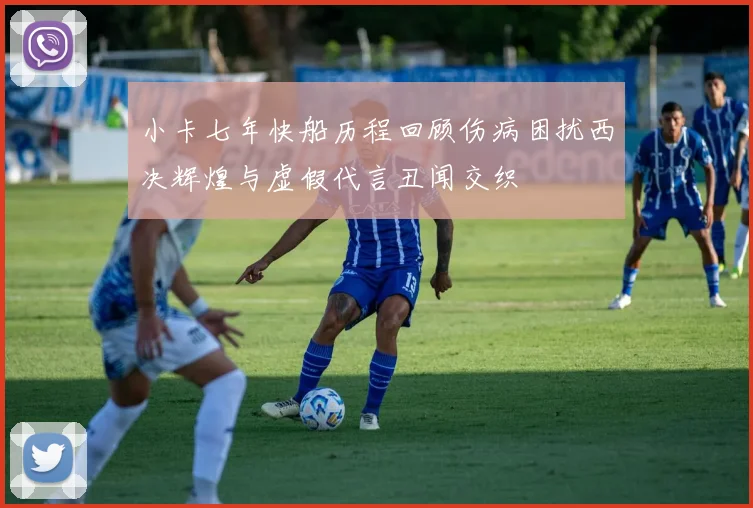 小卡七年快船历程回顾伤病困扰西决辉煌与虚假代言丑闻交织