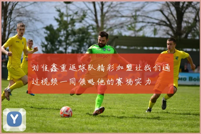 刘佳鑫重返球队精彩加盟让我们通过视频一同领略他的赛场实力