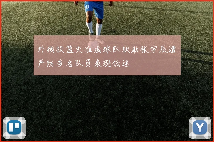 外线投篮失准成球队软肋张宇辰遭严防多名队员表现低迷